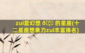 zui
爱幻想 🦉 的星座(十二星座想象力zui
丰富排名)